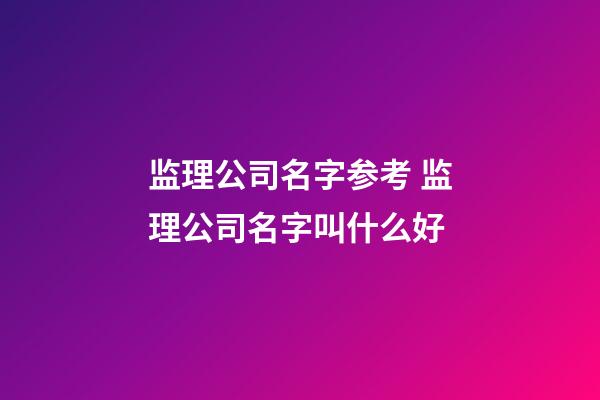 监理公司名字参考 监理公司名字叫什么好-第1张-公司起名-玄机派